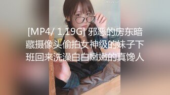 [MP4/ 1.19G] 邪恶的房东暗藏摄像头偷拍女神级的妹子下班回来洗澡白白嫩嫩的真馋人