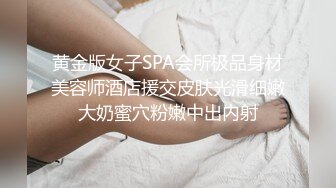 黄金版女子SPA会所极品身材美容师酒店援交皮肤光滑细嫩大奶蜜穴粉嫩中出内射