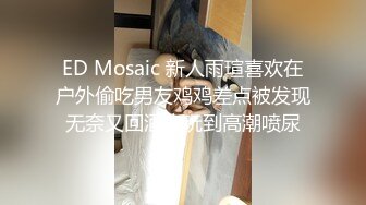 ED Mosaic 新人雨瑄喜欢在户外偷吃男友鸡鸡差点被发现无奈又回酒店玩到高潮喷尿