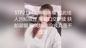 STP21947 兼职车模 如此佳人岂能放过 换装口交继续 肤如凝脂 貌美如花 今夜真是不虚度