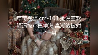 草莓视频 cm-103 她说喜欢骚逼被鸡巴填满 高潮後被射了一身