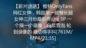 【新片速遞】 推特OnlyFans网红女神，韩国第一翘臀长腿女神三月份最新作品，3P 一个操一个录像，白浆冒泡 轮到录像的 激动得手抖[761M/MP4/21:35]