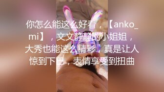 你怎么能这么好看，【anko_mi】，文文静静的小姐姐，大秀也能这么精彩，真是让人惊到下巴，表情享受到扭曲