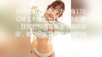 [MP4]STP27206 九头身170CM【木槿七七】美腿水蛇腰，狂妞屁股搔首弄姿，厕所尿尿，倒立一字马看肥穴 VIP0600