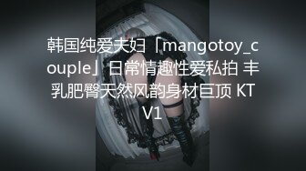 韩国纯爱夫妇「mangotoy_couple」日常情趣性爱私拍 丰乳肥臀天然风韵身材巨顶 KTV1