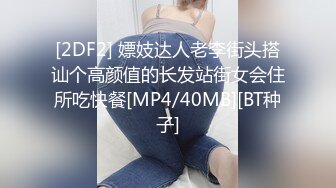 [2DF2] 嫖妓达人老李街头搭讪个高颜值的长发站街女会住所吃快餐[MP4/40MB][BT种子]