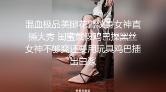 混血极品美腿花臂纹身女神直播大秀 闺蜜戴假鸡巴操黑丝女神不够爽还要用玩具鸡巴插出白浆