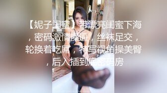 【妮子闺蜜】带漂亮闺蜜下海，密码激情操逼，丝袜足交，轮换着吃屌，特写视角操美臀，后入插到底密码房