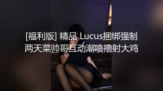 [福利版] 精品 Lucus捆绑强制两天菜帅哥互动潮喷撸射大鸡