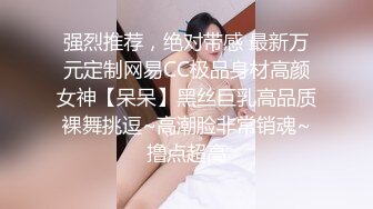 强烈推荐，绝对带感 最新万元定制网易CC极品身材高颜女神【呆呆】黑丝巨乳高品质裸舞挑逗~高潮脸非常销魂~撸点超高