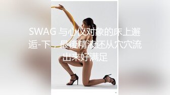 SWAG 与心仪对象的床上邂逅-下，最後精液还从穴穴流出来好满足