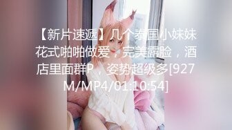 【新片速遞】几个泰国小妹妹花式啪啪做爱，完美露脸，酒店里面群P，姿势超级多[927M/MP4/01:10:54]