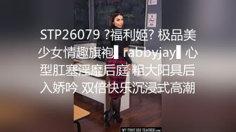 STP26079 ?福利姬? 极品美少女情趣旗袍▌rabbyjay▌心型肛塞淫靡后庭 粗大阳具后入娇吟 双倍快乐沉浸式高潮