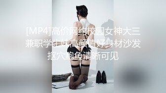 [MP4]高价网约校园女神大三兼职学生妹高颜值好身材沙发抠穴鲍鱼清晰可见