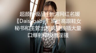 ✿超颜值极品✿台湾网红名媛〖Daisybaby〗黑丝高跟鞋女秘书和主管出差疯狂抽插大量口爆射精极度淫骚