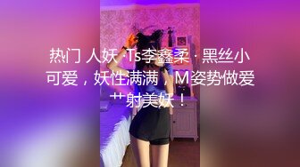 热门 人妖 ·Ts李鑫柔 · 黑丝小可爱，妖性满满，M姿势做爱艹射美妖！