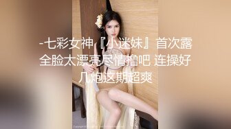 -七彩女神『小迷妹』首次露全脸太漂亮尽情撸吧 连操好几炮这期超爽