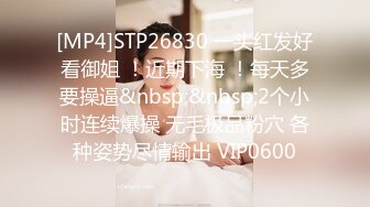 [MP4]STP26830 一头红发好看御姐 ！近期下海 ！每天多要操逼&nbsp;&nbsp;2个小时连续爆操 无毛极品粉穴 各种姿势尽情输出 VIP0600