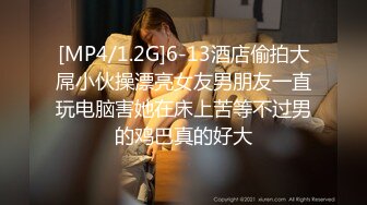 [MP4/1.2G]6-13酒店偷拍大屌小伙操漂亮女友男朋友一直玩电脑害她在床上苦等不过男的鸡巴真的好大