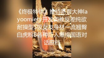 《终极特供》推特新晋大神layoomiety开发调教反差纯欲耐操型S级女友身材一流翘臀白虎粉B各种后入爆操国语对话原档