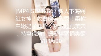 [MP4]STP32867 新人下海網紅女神！收費房自慰秀！柔軟白嫩奶子揉捏，緊致超肥美穴，特寫視角，振動棒猛捅爽翻 VIP0600