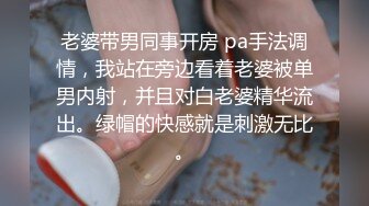 老婆带男同事开房 pa手法调情，我站在旁边看着老婆被单男内射，并且对白老婆精华流出。绿帽的快感就是刺激无比。