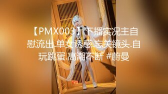 【PMX003】下播实况主自慰流出.单女诱惑.忘关镜头.自玩跳蛋.高潮不断 #蔚曼