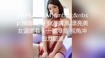 [MP4/ 131M]&nbsp;&nbsp;操嘴 是啊 我是嘴溅 漂亮美女逼摁着头一顿爆插 视角冲击力超强