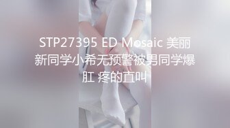 STP27395 ED Mosaic 美丽新同学小希无预警被男同学爆肛 疼的直叫