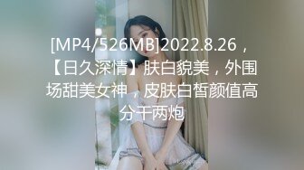 [MP4/526MB]2022.8.26，【日久深情】肤白貌美，外围场甜美女神，皮肤白皙颜值高分干两炮