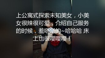 上公寓式探索未知美女，小美女很辣很可爱，介绍自己服务的时候，羞嗒嗒的~哈哈哈 床上也很嘤嘤嘤！