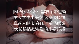 [MP4/ 2.42G] 黑衣吊带包臀裙大学生小美女 这身姿风情真迷人啊 趴在床上前凸后翘大长腿情欲沸腾鸡儿硬邦邦