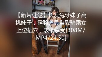 【新片速遞】长发兔牙妹子高挑妹子，露脸道具自慰骑乘女上位插穴，表情享受[308M/MP4/24:50]