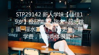 STP29142 新人学妹【佳佳19岁】极品美乳~宿舍~网吧跳蛋~淫水四贱！自力更生，赚学费，青春肉体很赞！