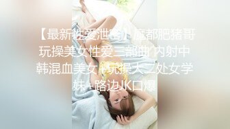 【最新性爱泄密】魔都肥猪哥玩操美女性爱三部曲 内射中韩混血美女+玩操大二处女学妹+路边JK口爆