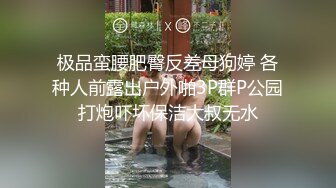 极品蛮腰肥臀反差母狗婷 各种人前露出户外啪3P群P公园打炮吓坏保洁大叔无水