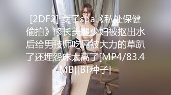 [2DF2] 女子spa《私处保健偷拍》修长美腿少妇被抠出水后给男技师吃屌被大力的草趴了还埋怨床太高了[MP4/83.4MB][BT种子]