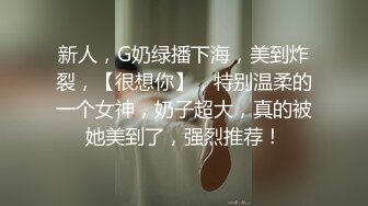 新人，G奶绿播下海，美到炸裂，【很想你】，特别温柔的一个女神，奶子超大，真的被她美到了，强烈推荐！