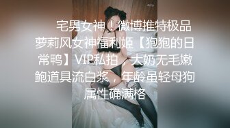 ❤️宅男女神！微博推特极品萝莉风女神福利姬【狍狍的日常鸭】VIP私拍，大奶无毛嫩鲍道具流白浆，年龄虽轻母狗属性确满格