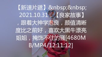 【新速片遞】&nbsp;&nbsp;⭐2021.10.31，【良家故事】，跟着大神学泡良，颜值清晰度比之前好，喜欢大黑牛漂亮姐姐，掩饰不住的骚[4680MB/MP4/12:11:12]