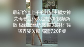 最新价值上千的熊猫主播女神艾玛寒亚私人定制VIP视频新版 极致黑丝诱惑 魔鬼身材 舞骚弄姿欠操 高清720P版