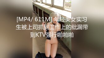 [MP4/ 611M] 年轻美女实习生被上司抓到工作上的纰漏带到KTV强行啪啪啪