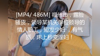 [MP4/ 486M] 福州市，露脸骚货，领导某机关单位领导的情人职工，短发少妇 ，有气质，床上秒变淫妇！