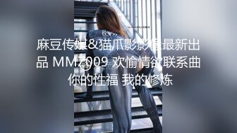 麻豆传媒&猫爪影影像最新出品 MMZ009 欢愉情欲联系曲 你的性福 我的修炼