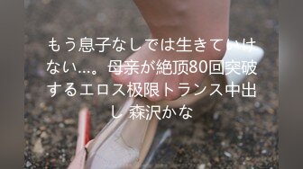 もう息子なしでは生きていけない…。母亲が絶顶80回突破するエロス极限トランス中出し 森沢かな