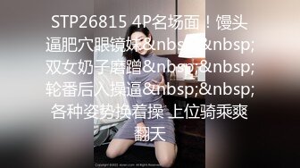 STP26815 4P名场面！馒头逼肥穴眼镜妹&nbsp;&nbsp;双女奶子磨蹭&nbsp;&nbsp;轮番后入操逼&nbsp;&nbsp;各种姿势换着操 上位骑乘爽翻天