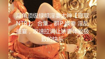 海角顶级绿帽淫妻大神【寝取NTR】✅合集，群P 换妻 淫乱盛宴，攻速拉满让娇妻体验极致的快乐