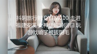 抖阴旅行射 DYTM010 走进福建安溪 女神伊婉玲回归 玩游戏输了被拔阴毛