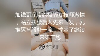 加钱哥深夜约极骚女技师激情，站立扶腰后入先来一发，乳推舔背服务一流，搞爽了继续来第二炮