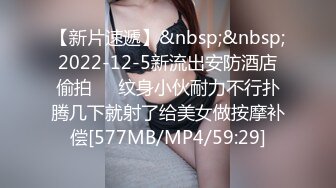 【新片速遞】&nbsp;&nbsp;2022-12-5新流出安防酒店偷拍❤️纹身小伙耐力不行扑腾几下就射了给美女做按摩补偿[577MB/MP4/59:29]